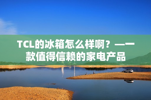 TCL的冰箱怎么样啊?—一款值得信赖的家电产品 TCL的冰箱怎么样啊?—一款值得信赖的家电产品