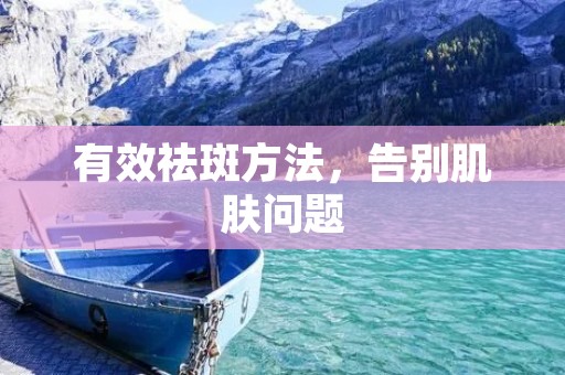 有效祛斑方法,告别肌肤问题 有效祛斑方法,告别肌肤问题