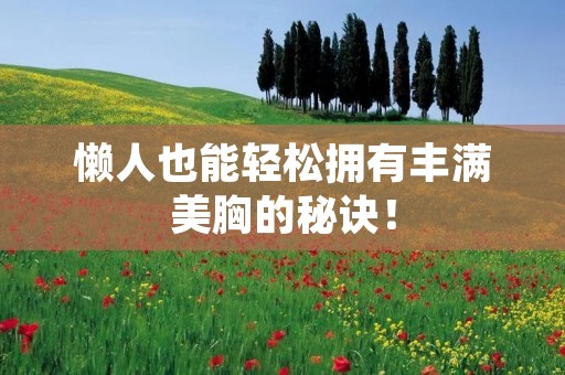 懒人也能轻松拥有丰满美胸的秘诀! 懒人也能轻松拥有丰满美胸的秘诀!