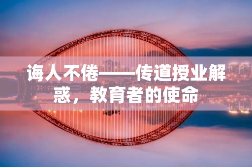 诲人不倦——传道授业解惑,教育者的使命 诲人不倦——传道授业解惑,教育者的使命