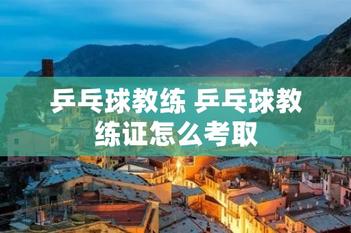 乒乓球教练 乒乓球教练证怎么考取