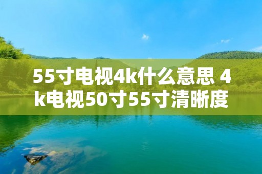 55寸电视4k什么意思 4k电视50寸55寸清晰度一样吗