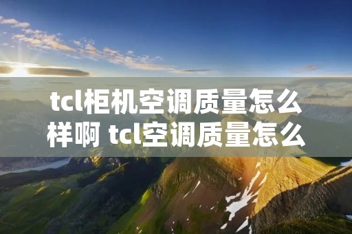 tcl柜机空调质量怎么样啊 tcl空调质量怎么样为什么这么便宜