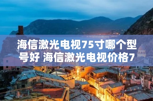 海信激光电视75寸哪个型号好 海信激光电视价格75寸最低报价