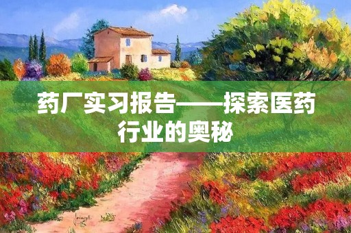 药厂实习报告——探索医药行业的奥秘
