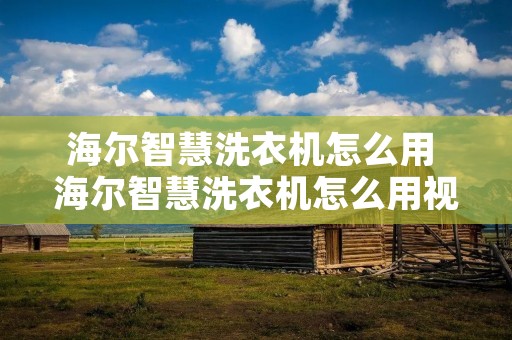 海尔智慧洗衣机怎么用 海尔智慧洗衣机怎么用视频 海尔智慧洗衣机怎么用 海尔智慧洗衣机怎么用视频