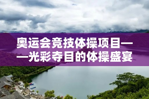 奥运会竞技体操项目——光彩夺目的体操盛宴 奥运会竞技体操项目——光彩夺目的体操盛宴