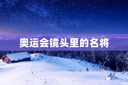 奥运会镜头里的名将：他们的故事