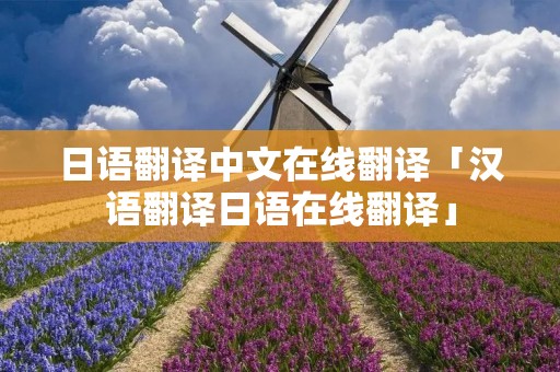 日语翻译中文在线翻译「汉语翻译日语在线翻译」