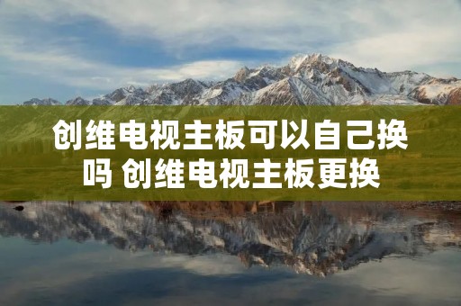 创维电视主板可以自己换吗 创维电视主板更换 创维电视主板可以自己换吗 创维电视主板更换