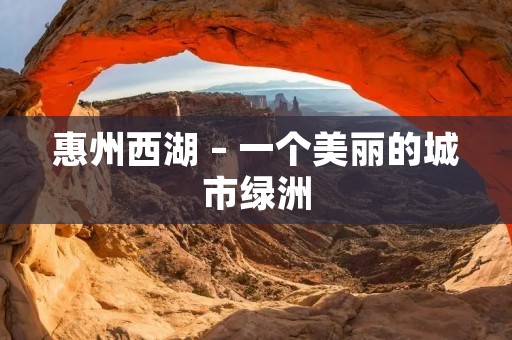 惠州西湖 – 一个美丽的城市绿洲 惠州西湖 – 一个美丽的城市绿洲