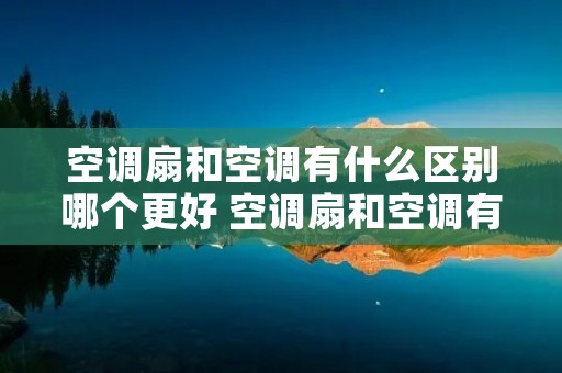 空调扇和空调有什么区别哪个更好 空调扇和空调有什么区别,哪个更好 空调扇和空调有什么区别哪个更好 空调扇和空调有什么区别,哪个更好