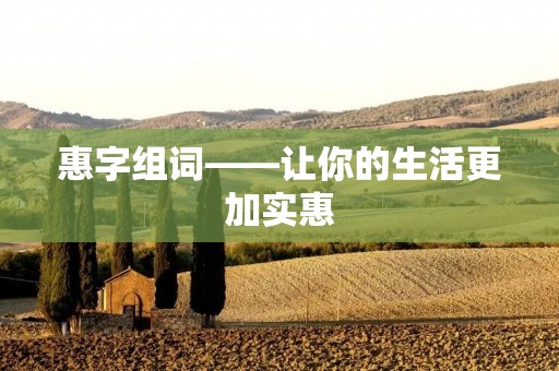 惠字组词——让你的生活更加实惠 惠字组词——让你的生活更加实惠