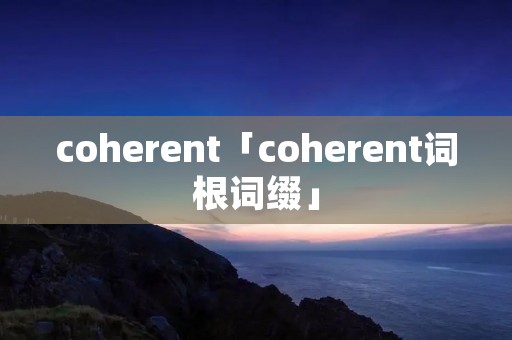 coherent「coherent词根词缀」