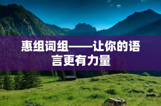 惠组词组——让你的语言更有力量 惠组词组——让你的语言更有力量