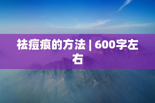 祛痘痕的方法 | 600字左右 祛痘痕的方法 | 600字左右