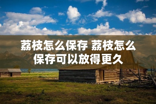 荔枝怎么保存 荔枝怎么保存可以放得更久