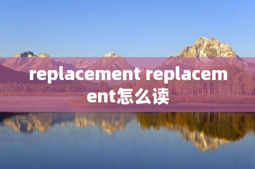replacement replacement怎么读 replacement replacement怎么读