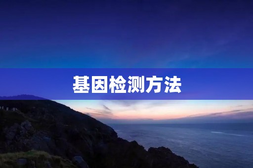 基因检测方法:探索个人基因组的奥秘 基因检测方法:探索个人基因组的奥秘
