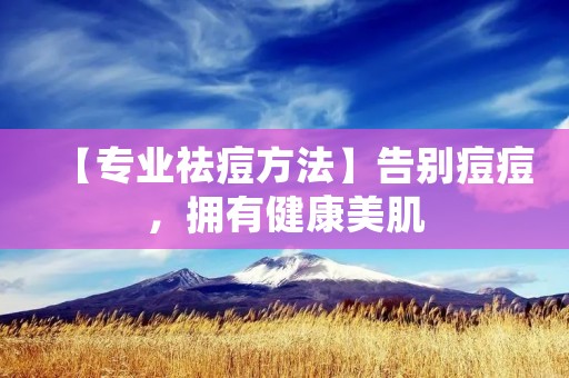 【专业祛痘方法】告别痘痘，拥有健康美肌