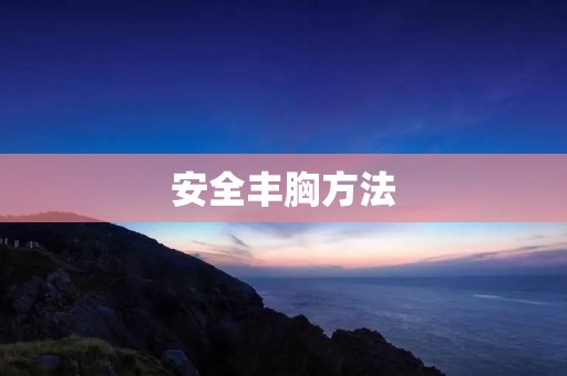 安全丰胸方法:让你拥有自信美胸的秘诀 安全丰胸方法:让你拥有自信美胸的秘诀