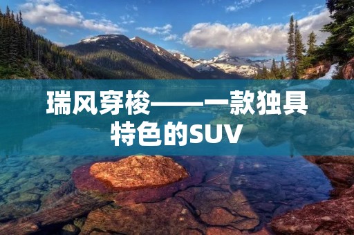 瑞风穿梭——一款独具特色的SUV 瑞风穿梭——一款独具特色的SUV