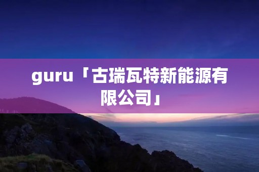guru「古瑞瓦特新能源有限公司」 guru「古瑞瓦特新能源有限公司」