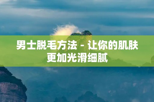 男士脱毛方法 - 让你的肌肤更加光滑细腻