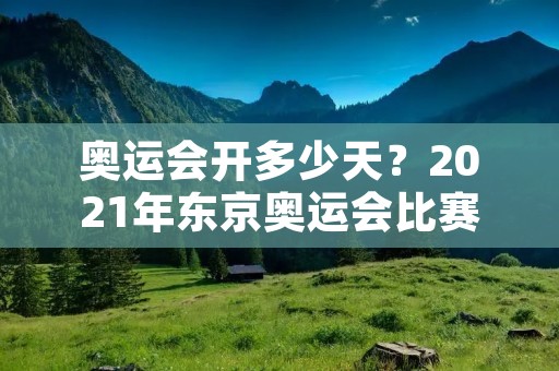 奥运会开多少天?2021年东京奥运会比赛日程一览 奥运会开多少天?2021年东京奥运会比赛日程一览