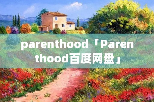 parenthood「Parenthood百度网盘」 parenthood「Parenthood百度网盘」