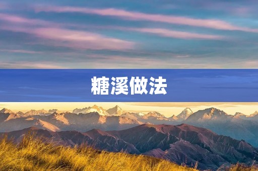 糖溪做法:让你轻松制作美味的糖溪 糖溪做法:让你轻松制作美味的糖溪