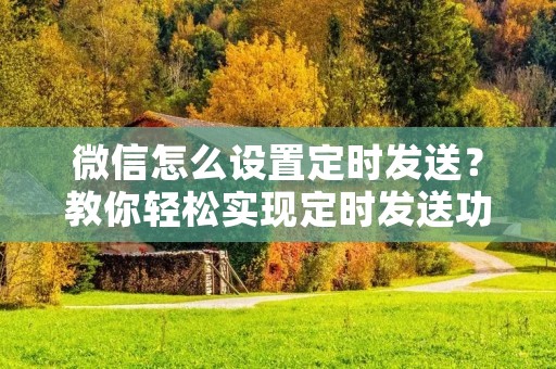 微信怎么设置定时发送?教你轻松实现定时发送功能
