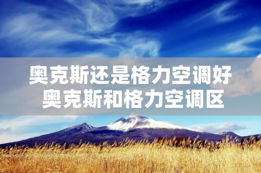 奥克斯还是格力空调好 奥克斯和格力空调区别 奥克斯还是格力空调好 奥克斯和格力空调区别