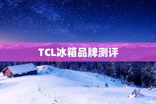 TCL冰箱品牌测评：挑选高性价比冰箱首选TCL