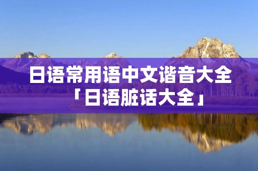 日语常用语中文谐音大全「日语脏话大全」
