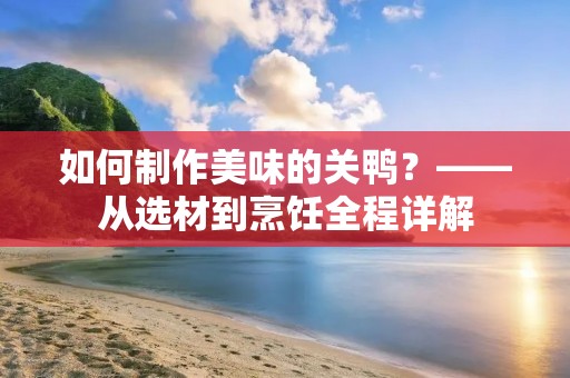 如何制作美味的关鸭?——从选材到烹饪全程详解 如何制作美味的关鸭?——从选材到烹饪全程详解