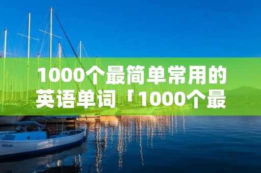 1000个最简单常用的英语单词「1000个最简单常用的英语单词有哪些」 1000个最简单常用的英语单词「1000个最简单常用的英语单词有哪些」