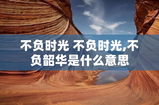 不负时光 不负时光,不负韶华是什么意思