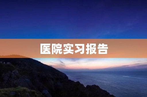 医院实习报告:深入了解医护工作的重要性