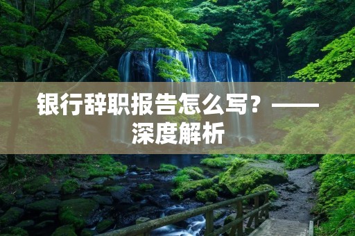 银行辞职报告怎么写?——深度解析