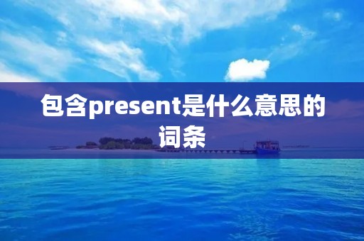 包含present是什么意思的词条 包含present是什么意思的词条