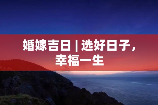 婚嫁吉日 | 选好日子，幸福一生