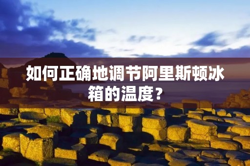 如何正确地调节阿里斯顿冰箱的温度? 如何正确地调节阿里斯顿冰箱的温度?