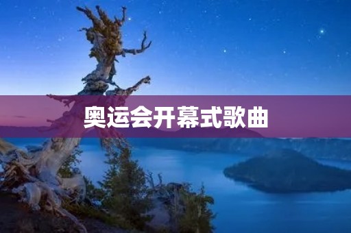 奥运会开幕式歌曲:一首歌曲的背后故事 奥运会开幕式歌曲:一首歌曲的背后故事