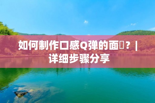 如何制作口感Q弹的面筯？| 详细步骤分享