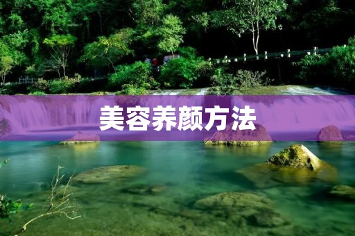 美容养颜方法:拥有健康美丽肌肤的秘诀 美容养颜方法:拥有健康美丽肌肤的秘诀