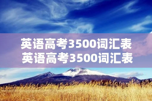 英语高考3500词汇表 英语高考3500词汇表乱序版