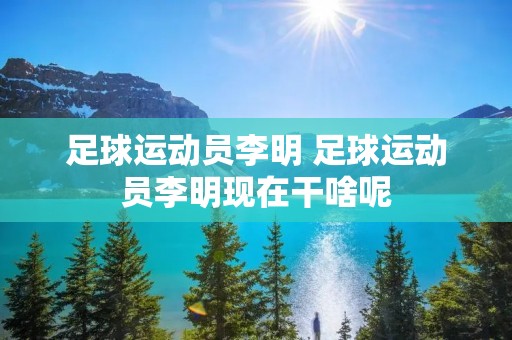 足球运动员李明 足球运动员李明现在干啥呢