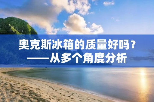 奥克斯冰箱的质量好吗?——从多个角度分析 奥克斯冰箱的质量好吗?——从多个角度分析