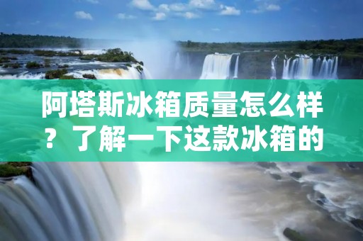 阿塔斯冰箱质量怎么样?了解一下这款冰箱的详细信息 阿塔斯冰箱质量怎么样?了解一下这款冰箱的详细信息